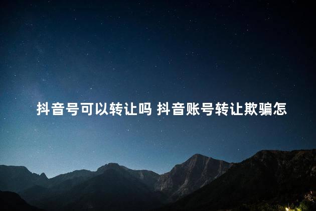 抖音号可以转让吗 抖音账号转让欺骗怎么办